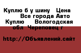 Куплю б/у шину › Цена ­ 1 000 - Все города Авто » Куплю   . Вологодская обл.,Череповец г.